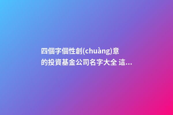 四個字個性創(chuàng)意的投資基金公司名字大全 這批可以借鑒-第1張-公司起名-玄機(jī)派